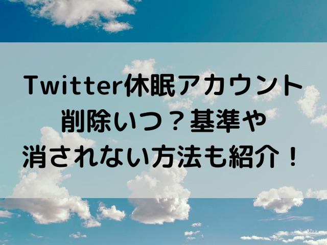 Twitter休眠アカウント削除いつ？基準や消されない方法も紹介！