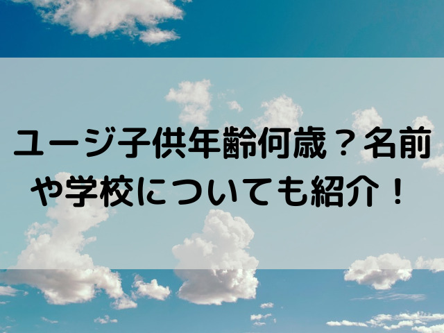 ユージ子供年齢何歳？名前や学校についても紹介！