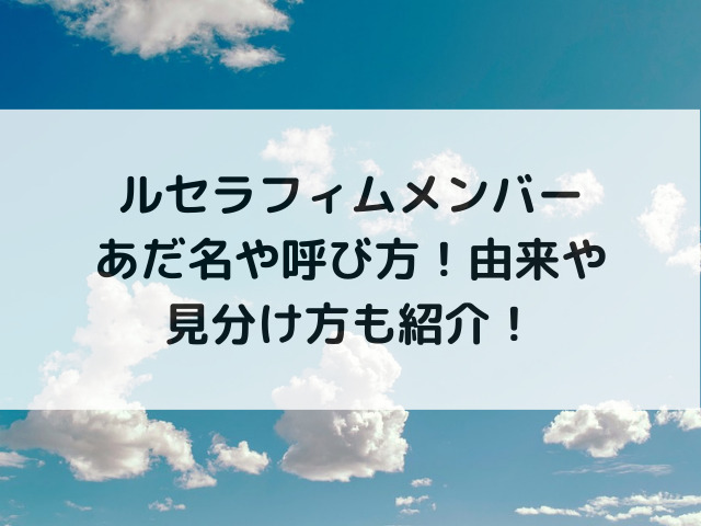 ルセラフィムメンバーあだ名や呼び方！由来や見分け方も紹介！