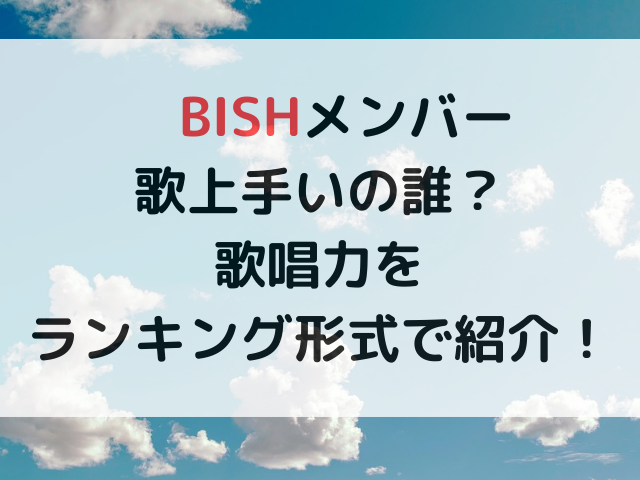 bishメンバー歌上手いの誰？歌唱力をランキング形式で紹介！