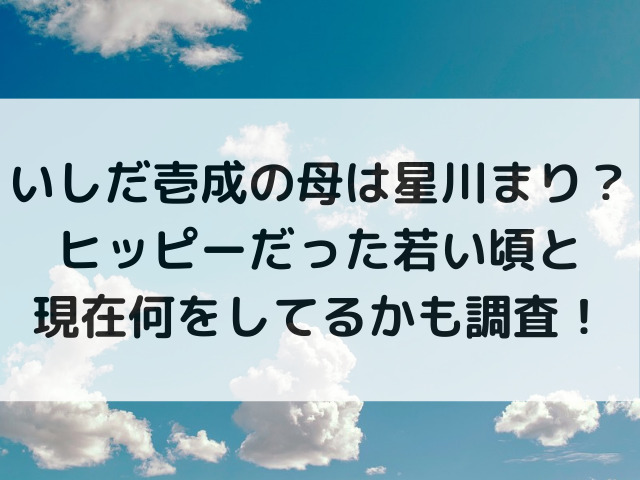 いしだ壱成の母は星川まり？ヒッピーだった若い頃と現在何をしてるかも調査！