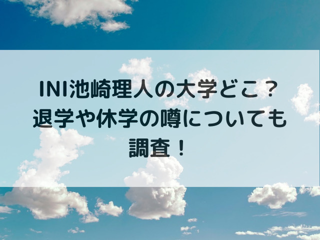 INI池崎理人の大学どこ？退学や休学の噂についても調査！