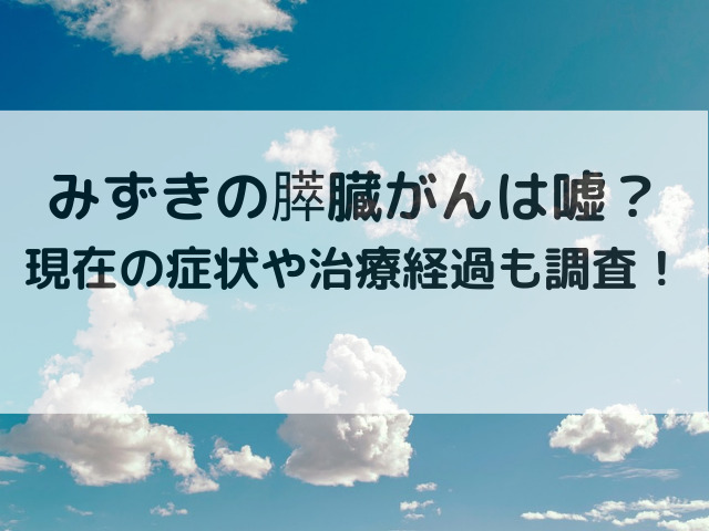 みずきの膵臓がんは嘘？現在の症状や治療経過も調査！