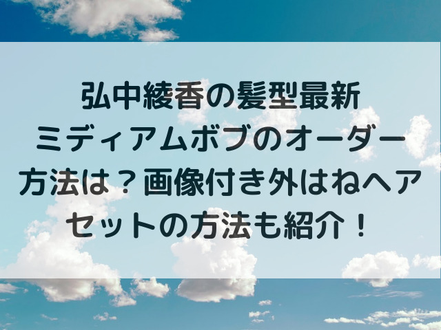 弘中綾香の髪型最新ミディアムボブのオーダー方法は？画像付き外はねヘアセットの方法も紹介！