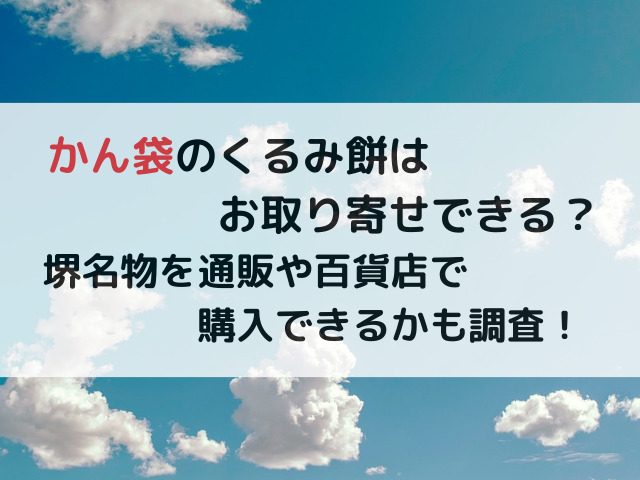 かん袋のくるみ餅はお取り寄せできる？堺名物を通販や百貨店で購入できるかも調査！