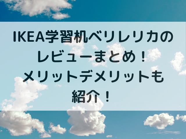 IKEA学習机ベリレリカのレビューまとめ！メリットデメリットも紹介！