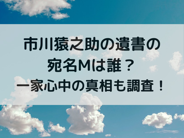 市川猿之助の遺書の宛名Mは誰？一家心中の真相も調査！