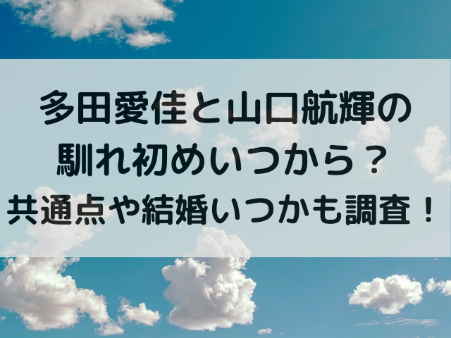 多田愛佳と山口航輝の馴れ初めいつから？共通点や結婚いつかも調査！