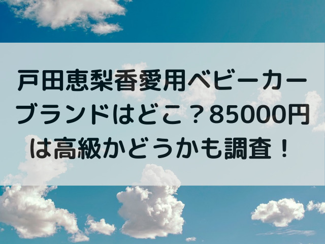 戸田恵梨香愛用ベビーカーブランドはどこ？85000円は高級かどうかも調査！