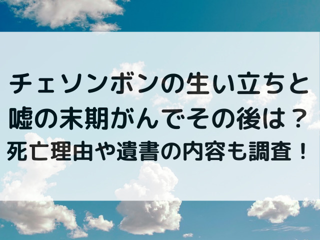 チェソンボンの生い立ちと嘘の末期がんでその後は？死亡理由や遺書の内容も調査！