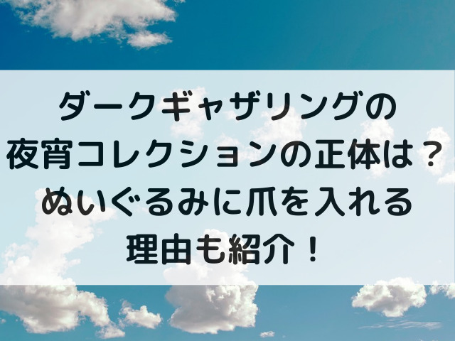 ダークギャザリングの夜宵コレクションの正体は？ぬいぐるみに爪を入れる理由も紹介！