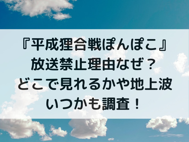 平成狸合戦ぽんぽこ放送禁止理由なぜ？どこで見れるかや地上波いつかも調査！