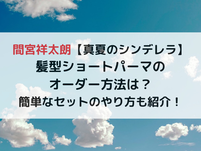 間宮祥太朗真夏のシンデレラ髪型ショートパーマのオーダー方法は？簡単なセットのやり方も紹介！