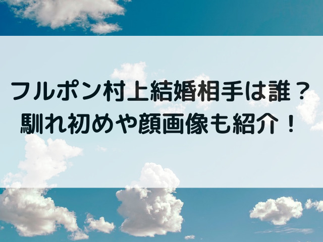 フルポン村上結婚相手は誰？馴れ初めや顔画像も紹介！