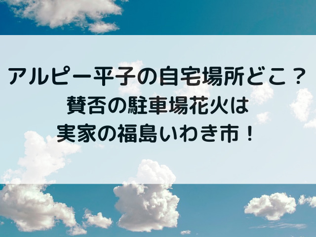 アルピー平子の自宅場所どこ？賛否の駐車場花火は実家の福島いわき市！