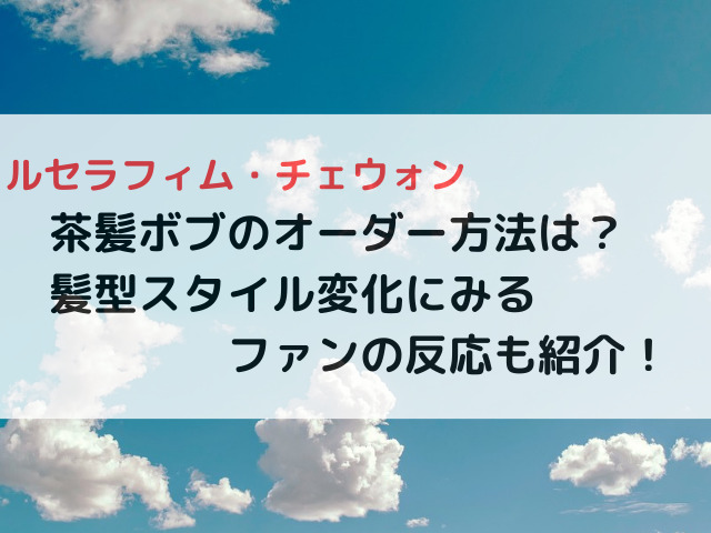 ルセラフィム・チェウォンの茶髪ボブのオーダー方法は？髪型スタイル変化にみるファンの反応も紹介！