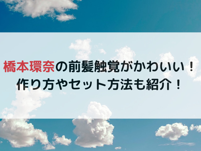 橋本環奈の前髪触覚がかわいい！作り方やセット方法も紹介！