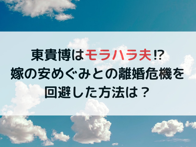 東貴博はモラハラ夫⁉嫁の安めぐみとの離婚危機を回避した方法は？